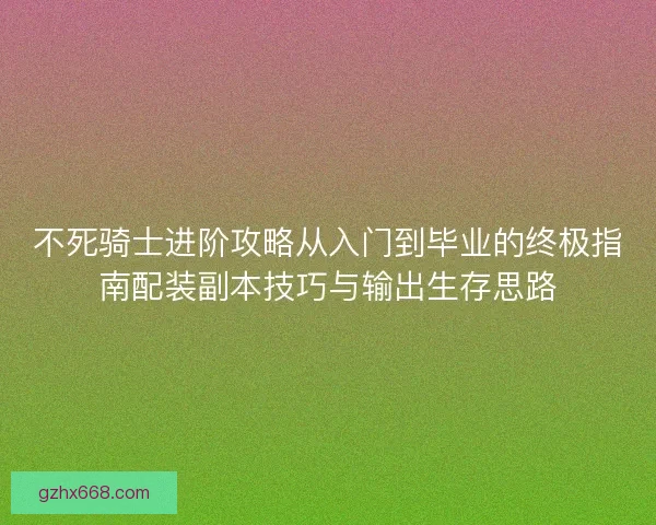 不死骑士进阶攻略从入门到毕业的终极指南配装副本技巧与输出生存思路