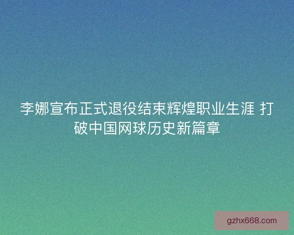 李娜宣布正式退役结束辉煌职业生涯 打破中国网球历史新篇章