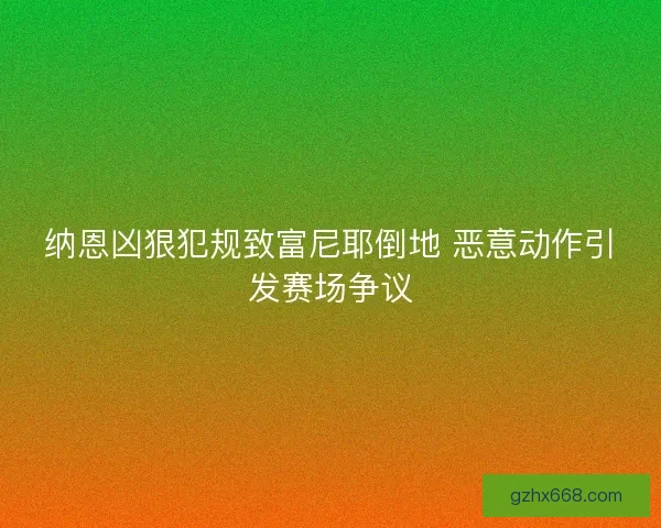 纳恩凶狠犯规致富尼耶倒地 恶意动作引发赛场争议