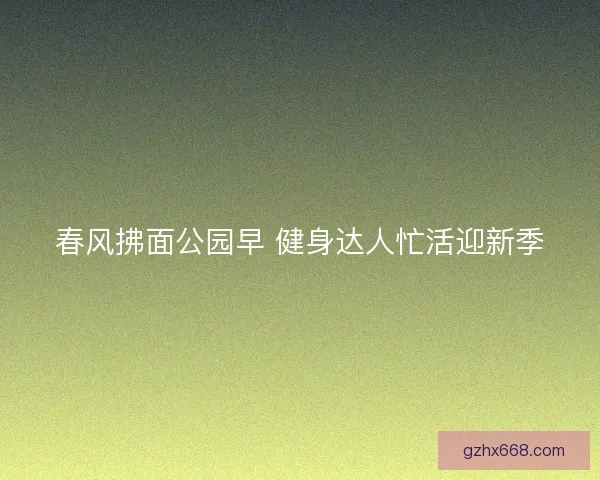 春风拂面公园早 健身达人忙活迎新季